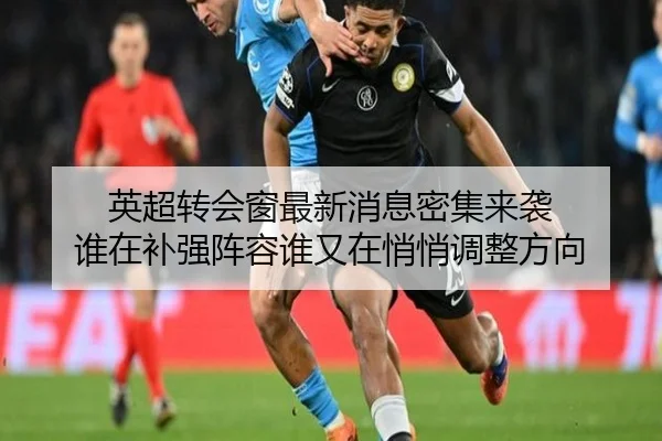 英超转会窗最新消息密集来袭 谁在补强阵容谁又在悄悄调整方向