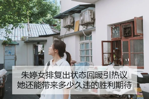朱婷女排复出状态回暖引热议 她还能带来多少久违的胜利期待（bet365 online）